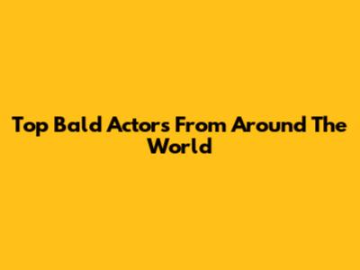 Top Bald Actors From Around The World