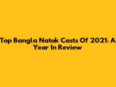Top Bangla Natok Casts Of 2021: A Year In Review