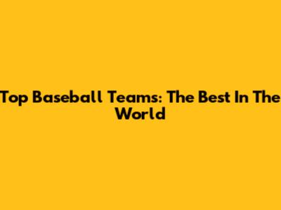 Top Baseball Teams: The Best In The World