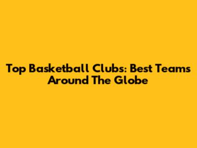 Top Basketball Clubs: Best Teams Around The Globe