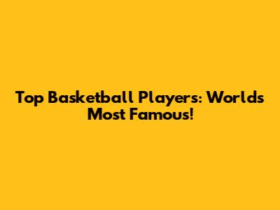 Top Basketball Players: World's Most Famous!