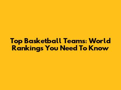 Top Basketball Teams: World Rankings You Need To Know