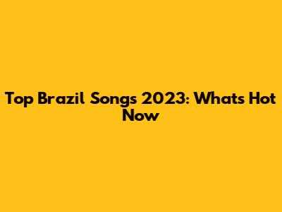 Top Brazil Songs 2023: What's Hot Now