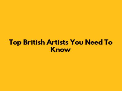 Top British Artists You Need To Know