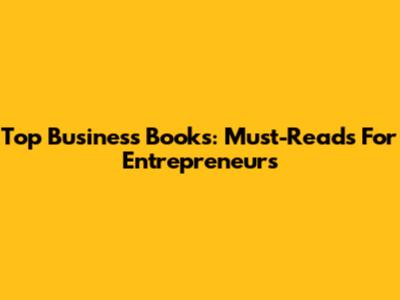 Top Business Books: Must-Reads For Entrepreneurs