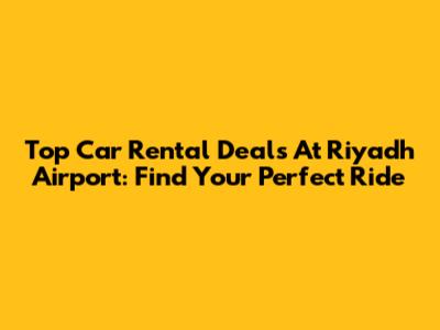 Top Car Rental Deals At Riyadh Airport: Find Your Perfect Ride
