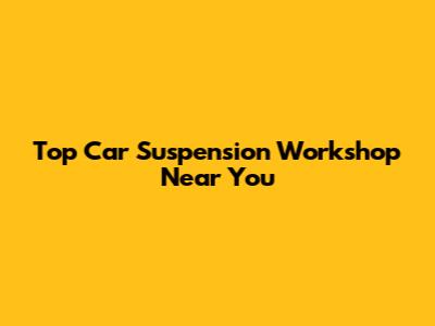 Top Car Suspension Workshop Near You