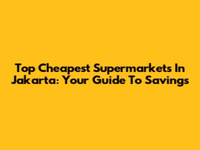 Top Cheapest Supermarkets In Jakarta: Your Guide To Savings