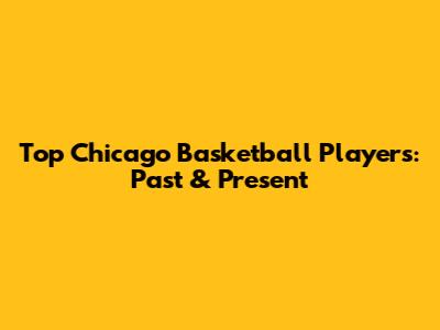 Top Chicago Basketball Players: Past & Present