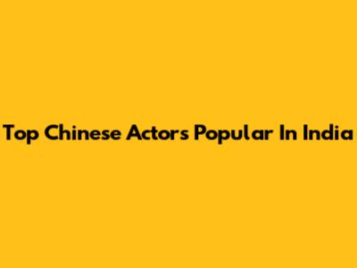 Top Chinese Actors Popular In India