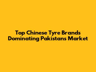 Top Chinese Tyre Brands Dominating Pakistan's Market
