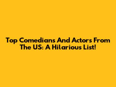 Top Comedians And Actors From The US: A Hilarious List!