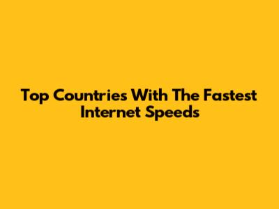 Top Countries With The Fastest Internet Speeds