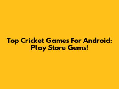 Top Cricket Games For Android: Play Store Gems!
