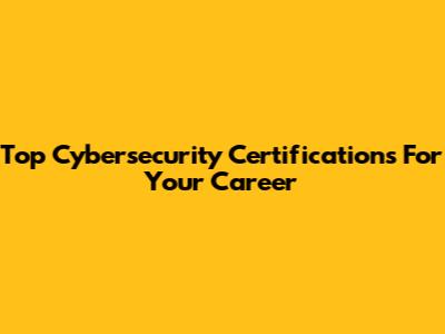 Top Cybersecurity Certifications For Your Career