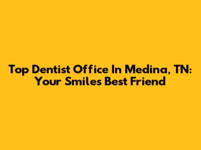 Top Dentist Office In Medina, TN: Your Smile's Best Friend
