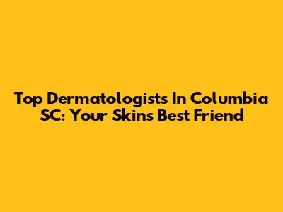 Top Dermatologists In Columbia SC: Your Skin's Best Friend