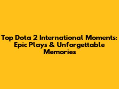 Top Dota 2 International Moments: Epic Plays & Unforgettable Memories
