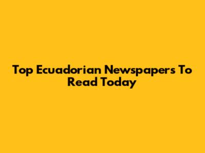 Top Ecuadorian Newspapers To Read Today
