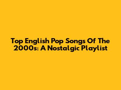 Top English Pop Songs Of The 2000s: A Nostalgic Playlist