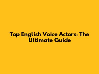 Top English Voice Actors: The Ultimate Guide