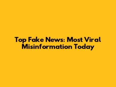 Top Fake News: Most Viral Misinformation Today