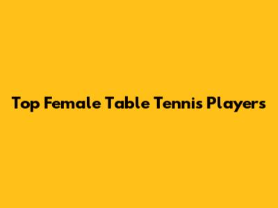 Top Female Table Tennis Players