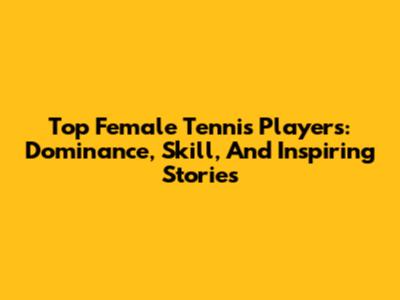 Top Female Tennis Players: Dominance, Skill, And Inspiring Stories