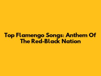 Top Flamengo Songs: Anthem Of The Red-Black Nation