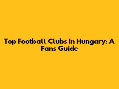 Top Football Clubs In Hungary: A Fan's Guide