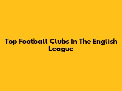 Top Football Clubs In The English League