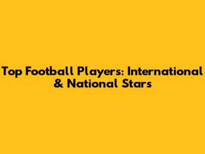 Top Football Players: International & National Stars