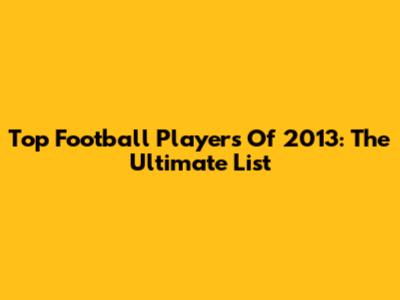 Top Football Players Of 2013: The Ultimate List