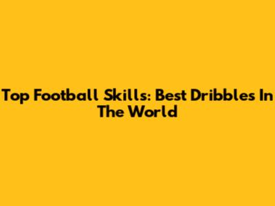 Top Football Skills: Best Dribbles In The World