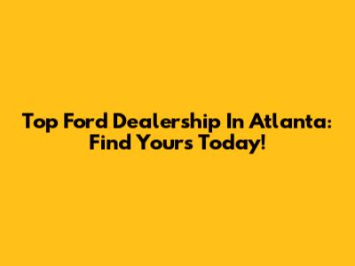 Top Ford Dealership In Atlanta: Find Yours Today!