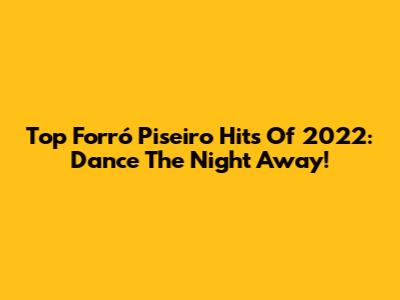 Top Forró Piseiro Hits Of 2022: Dance The Night Away!