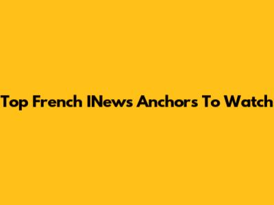Top French INews Anchors To Watch