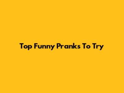 Top Funny Pranks To Try