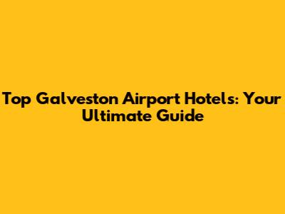 Top Galveston Airport Hotels: Your Ultimate Guide