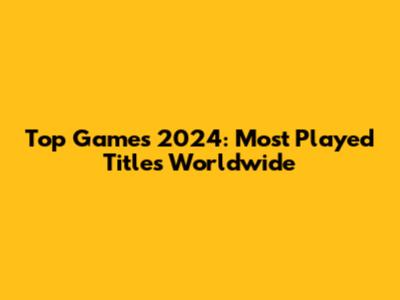 Top Games 2024: Most Played Titles Worldwide