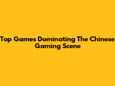 Top Games Dominating The Chinese Gaming Scene