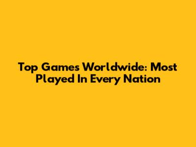 Top Games Worldwide: Most Played In Every Nation