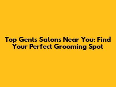 Top Gents Salons Near You: Find Your Perfect Grooming Spot