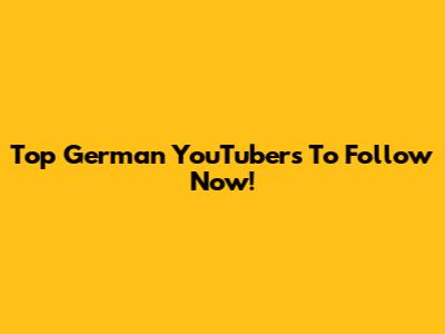 Top German YouTubers To Follow Now!