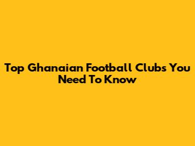 Top Ghanaian Football Clubs You Need To Know