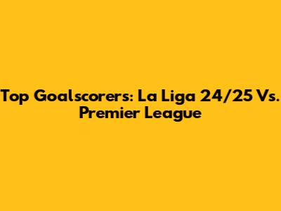 Top Goalscorers: La Liga 24/25 Vs. Premier League