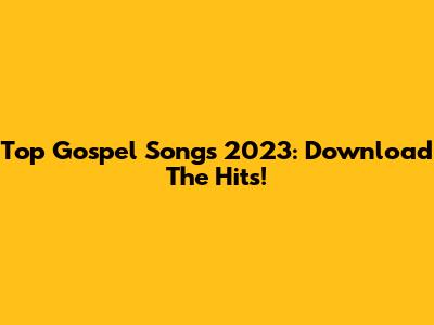 Top Gospel Songs 2023: Download The Hits!