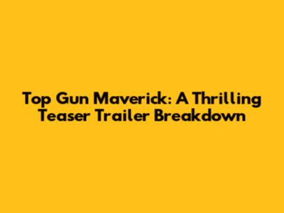 Top Gun Maverick: A Thrilling Teaser Trailer Breakdown