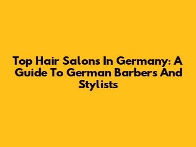 Top Hair Salons In Germany: A Guide To German Barbers And Stylists