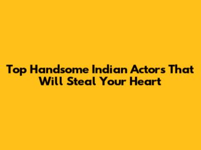 Top Handsome Indian Actors That Will Steal Your Heart